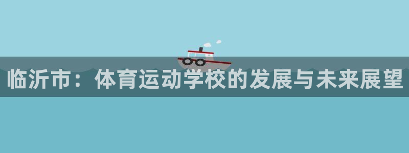J9官网下载招商电话是多少号码：临沂市：体育运动学校