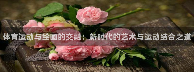 J9官网下载平台注册要钱吗安全吗：体育运动与绘画的交