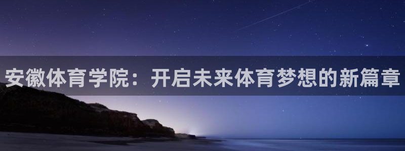 J9官网下载平台注册流程图：安徽体育学院：开启未来体