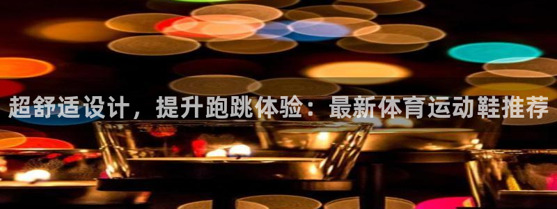 J9官方正版app神州：超舒适设计，提升跑跳体验：最新体育运