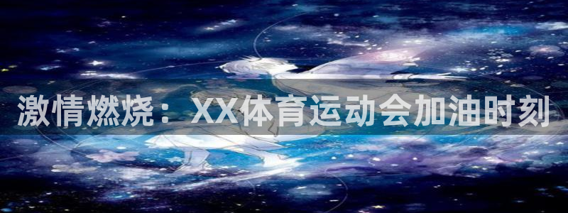 J9官网下载平台假的吗是真的吗：激情燃烧：XX体育运动会加油